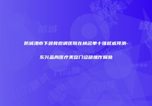 防城港市下颌骨微调医院在榜名单十强权威预测-东兴品尚医疗美容门诊部操作娴熟