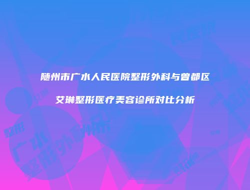 随州市广水人民医院整形外科与曾都区艾琳整形医疗美容诊所对比分析