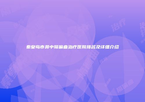 秦皇岛市鼻中隔偏曲治疗医院排名及详细介绍