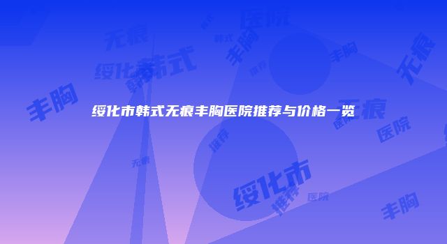 绥化市韩式无痕丰胸医院推荐与价格一览