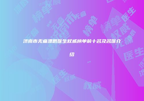 济南市无痛漂唇医生权威榜单前十名及名医介绍