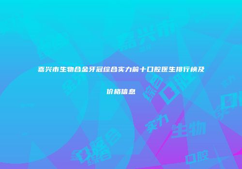 嘉兴市生物合金牙冠综合实力前十口腔医生排行榜及价格信息