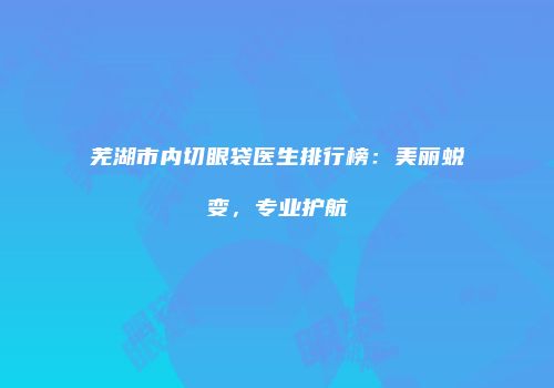芜湖市内切眼袋医生排行榜：美丽蜕变，专业护航