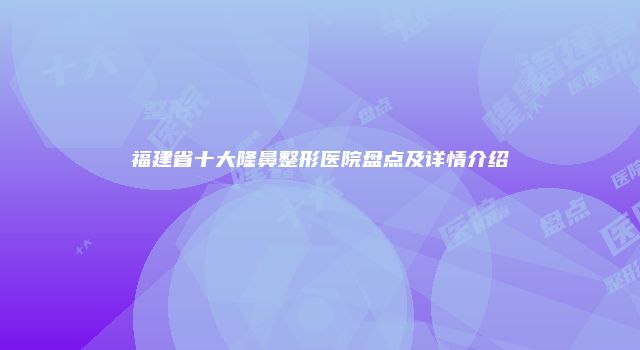 福建省十大隆鼻整形医院盘点及详情介绍