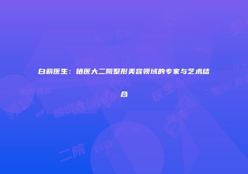 白莉医生：哈医大二院整形美容领域的专家与艺术结合