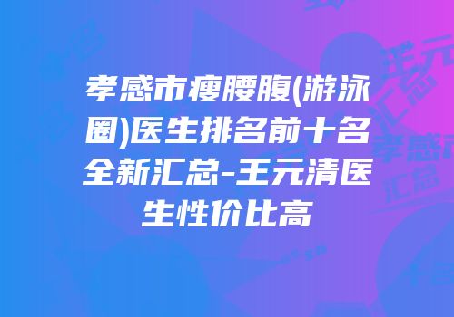 孝感市瘦腰腹(游泳圈)医生排名前十名全新汇总-王元清医生性价比高