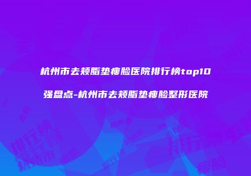 杭州市去颊脂垫瘦脸医院排行榜top10强盘点-杭州市去颊脂垫瘦脸整形医院