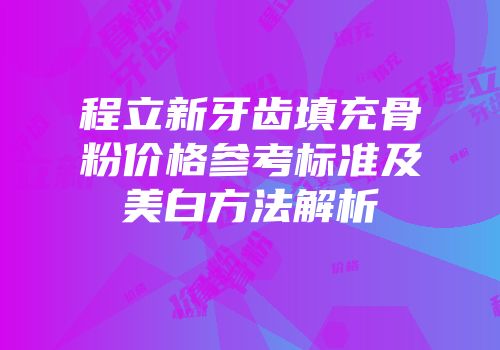 程立新牙齿填充骨粉价格参考标准及美白方法解析