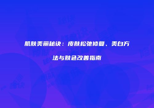 肌肤美丽秘诀：皮肤松弛修复、美白方法与肤色改善指南
