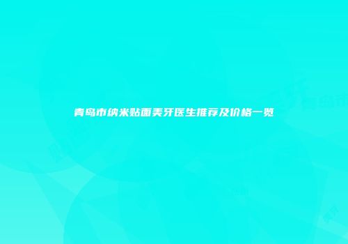青岛市纳米贴面美牙医生推荐及价格一览