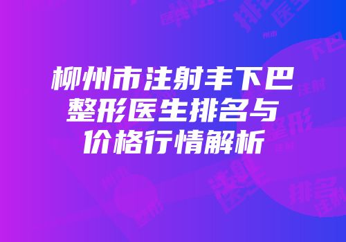 柳州市注射丰下巴整形医生排名与价格行情解析