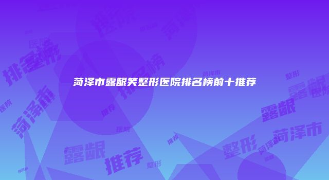 菏泽市露龈笑整形医院排名榜前十推荐