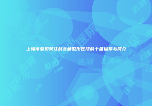 上海市爱贝芙注射去皱整形医院前十名推荐与简介