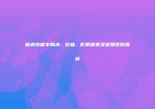 株洲按摩丰胸术：价格、影响因素及优质医院推荐