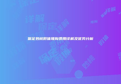 保定妙桃假体隆胸费用详解及优势分析