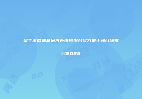 金华市成都耳朵再造医院综合实力前十强口碑排名2025