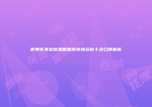 邯郸医美祛除黑眼圈医院排名前十及口碑解析