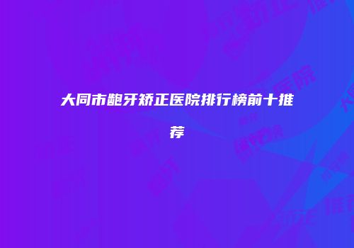 大同市龅牙矫正医院排行榜前十推荐