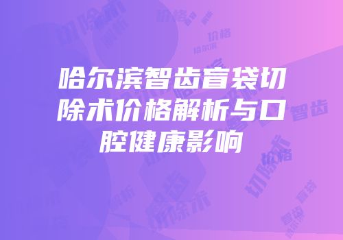 哈尔滨智齿盲袋切除术价格解析与口腔健康影响