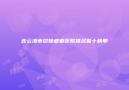 连云港市切除疤痕医院排名前十榜单