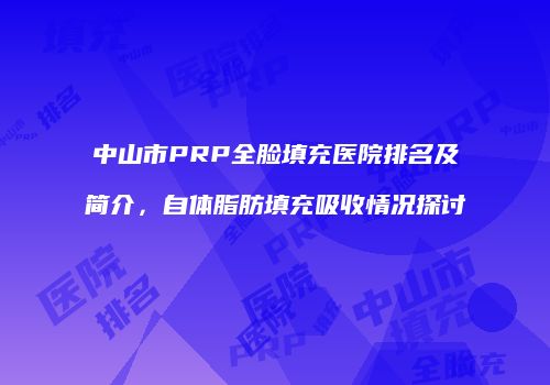 中山市PRP全脸填充医院排名及简介，自体脂肪填充吸收情况探讨