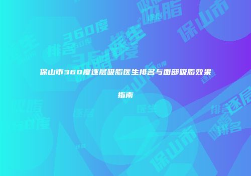 保山市360度逐层吸脂医生排名与面部吸脂效果指南
