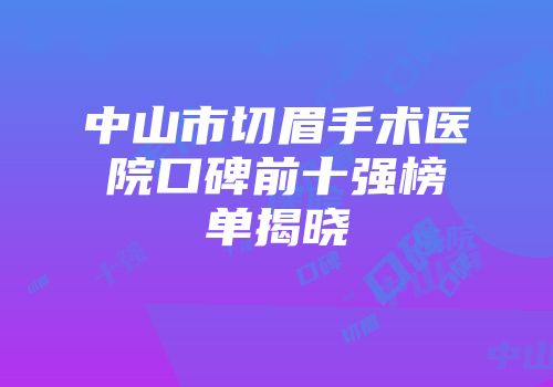中山市切眉手术医院口碑前十强榜单揭晓