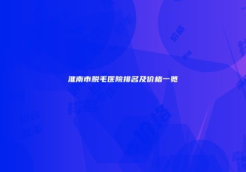 淮南市脱毛医院排名及价格一览