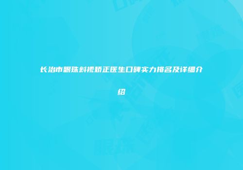 长治市眼珠斜视矫正医生口碑实力排名及详细介绍