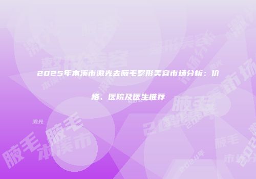 2025年本溪市激光去腋毛整形美容市场分析：价格、医院及医生推荐