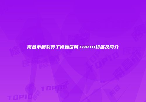 南昌市腭裂鼻子修复医院TOP10排名及简介
