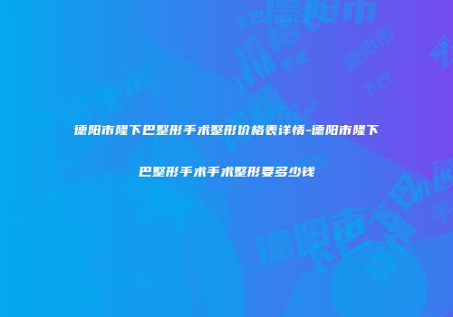 德阳市隆下巴整形手术整形价格表详情-德阳市隆下巴整形手术手术整形要多少钱