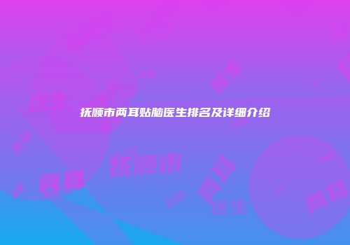 抚顺市两耳贴脑医生排名及详细介绍