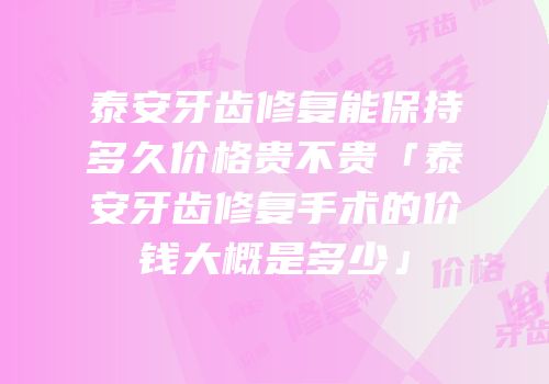 泰安牙齿修复能保持多久价格贵不贵「泰安牙齿修复手术的价钱大概是多少」