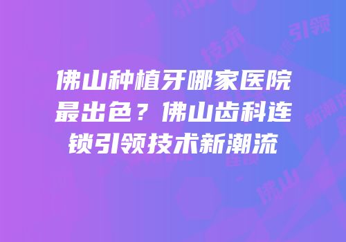 佛山种植牙哪家医院最出色？佛山齿科连锁引领技术新潮流