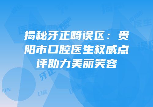 揭秘牙正畸误区：贵阳市口腔医生权威点评助力美丽笑容