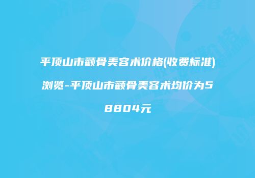 平顶山市颧骨美容术价格(收费标准)浏览-平顶山市颧骨美容术均价为58804元