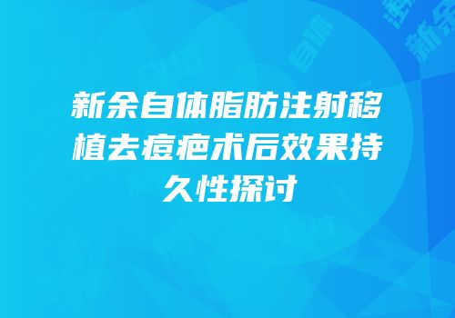 新余自体脂肪注射移植去痘疤术后效果持久性探讨