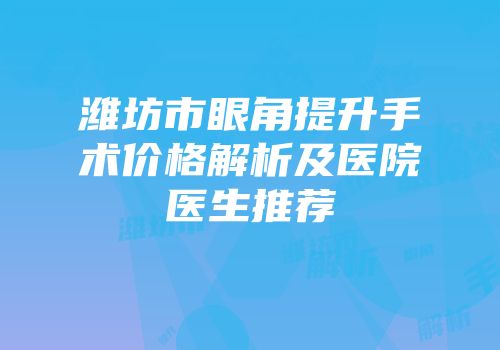 潍坊市眼角提升手术价格解析及医院医生推荐