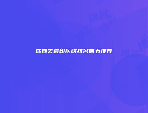 成都去痘印医院排名前五推荐