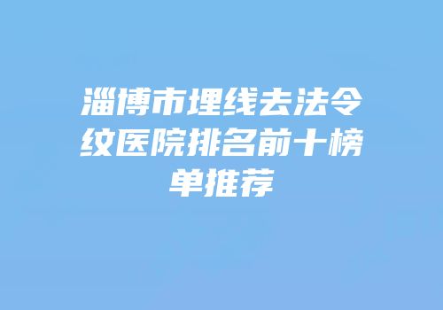 淄博市埋线去法令纹医院排名前十榜单推荐