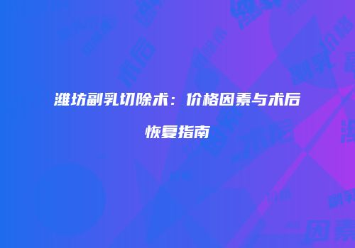 潍坊副乳切除术：价格因素与术后恢复指南