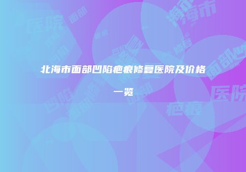 北海市面部凹陷疤痕修复医院及价格一览