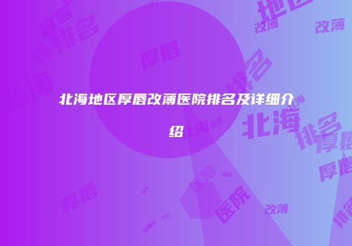 北海地区厚唇改薄医院排名及详细介绍