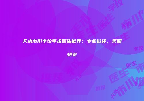 天水市川字纹手术医生推荐：专业选择，美丽蜕变