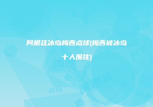 阿根廷冰岛梅西点球(梅西被冰岛十人围住)
