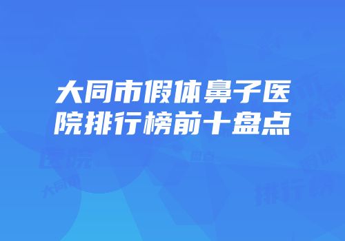 大同市假体鼻子医院排行榜前十盘点