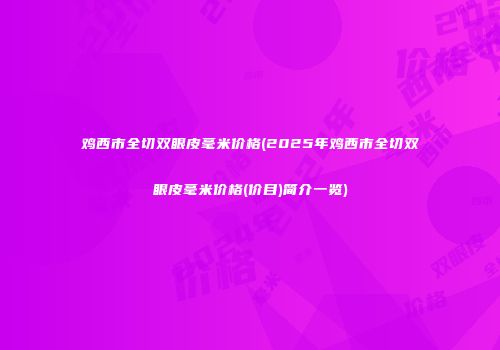 鸡西市全切双眼皮毫米价格(2025年鸡西市全切双眼皮毫米价格(价目)简介一览)