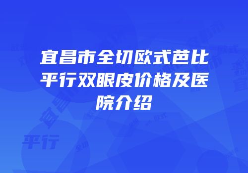 宜昌市全切欧式芭比平行双眼皮价格及医院介绍