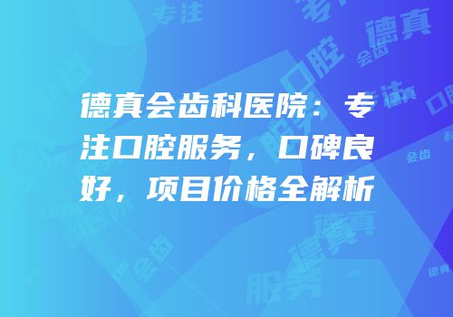 德真会齿科医院：专注口腔服务，口碑良好，项目价格全解析